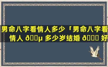 男命八字看情人多少「男命八字看情人 🐵 多少岁结婚 🐋 好」